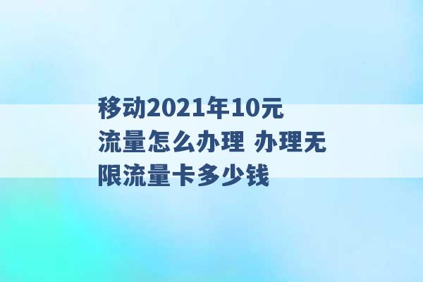 移动2021年10元流量怎么办理 办理无限流量卡多少钱 -第1张图片-电信联通移动号卡网