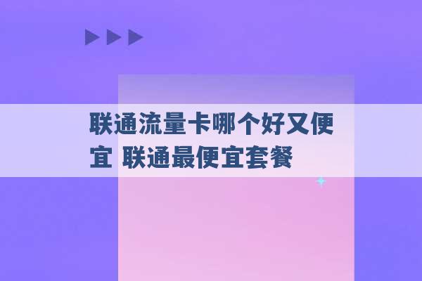 联通流量卡哪个好又便宜 联通最便宜套餐 -第1张图片-电信联通移动号卡网