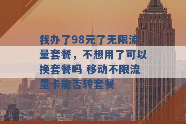 我办了98元了无限流量套餐，不想用了可以换套餐吗 移动不限流量卡能否转套餐 -第1张图片-电信联通移动号卡网