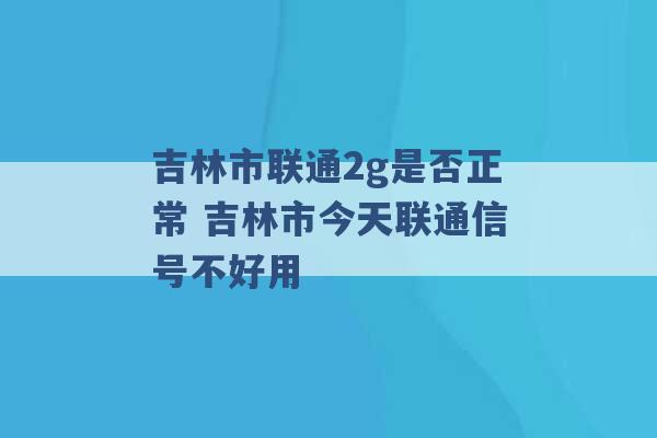 吉林市联通2g是否正常 吉林市今天联通信号不好用 -第1张图片-电信联通移动号卡网