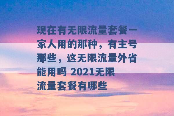 现在有无限流量套餐一家人用的那种，有主号那些，这无限流量外省能用吗 2021无限流量套餐有哪些 -第1张图片-电信联通移动号卡网