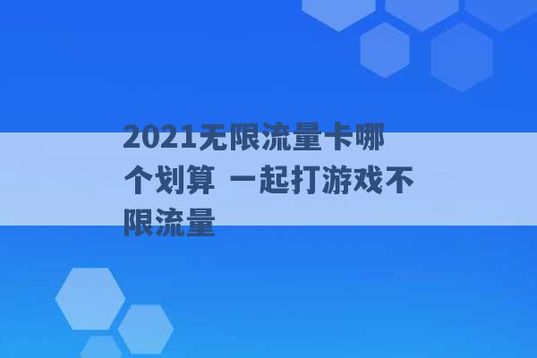 2021无限流量卡哪个划算 一起打游戏不限流量 -第1张图片-电信联通移动号卡网