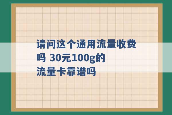 请问这个通用流量收费吗 30元100g的流量卡靠谱吗 -第1张图片-电信联通移动号卡网