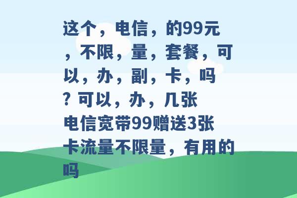 这个，电信，的99元，不限，量，套餐，可以，办，副，卡，吗 ? 可以，办，几张 电信宽带99赠送3张卡流量不限量，有用的吗 -第1张图片-电信联通移动号卡网