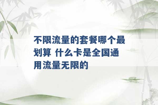 不限流量的套餐哪个最划算 什么卡是全国通用流量无限的 -第1张图片-电信联通移动号卡网