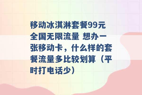 移动冰淇淋套餐99元全国无限流量 想办一张移动卡，什么样的套餐流量多比较划算（平时打电话少） -第1张图片-电信联通移动号卡网