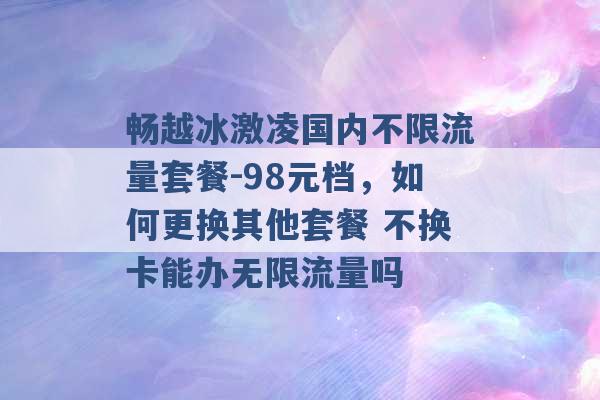 畅越冰激凌国内不限流量套餐-98元档，如何更换其他套餐 不换卡能办无限流量吗 -第1张图片-电信联通移动号卡网