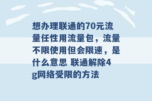 想办理联通的70元流量任性用流量包，流量不限使用但会限速，是什么意思 联通解除4g网络受限的方法 -第1张图片-电信联通移动号卡网