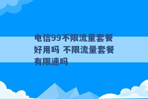 电信99不限流量套餐好用吗 不限流量套餐有限速吗 -第1张图片-电信联通移动号卡网