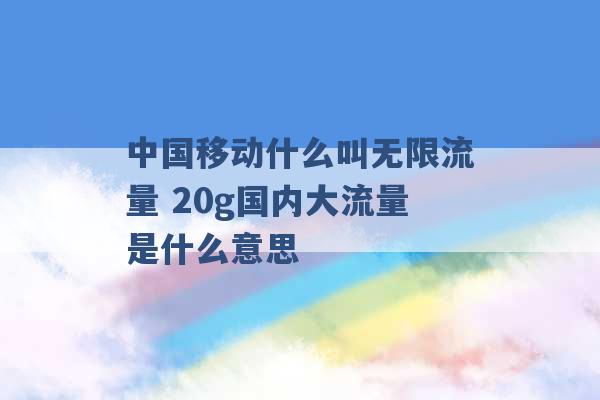 中国移动什么叫无限流量 20g国内大流量是什么意思 -第1张图片-电信联通移动号卡网