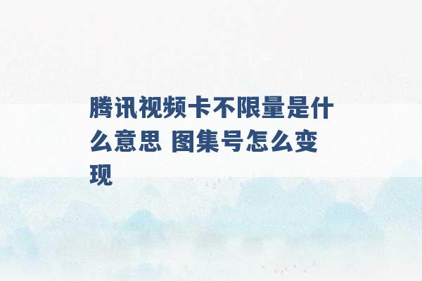 腾讯视频卡不限量是什么意思 图集号怎么变现 -第1张图片-电信联通移动号卡网