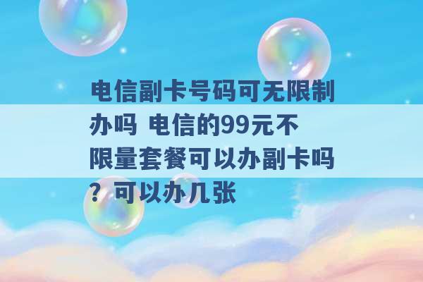 电信副卡号码可无限制办吗 电信的99元不限量套餐可以办副卡吗？可以办几张 -第1张图片-电信联通移动号卡网