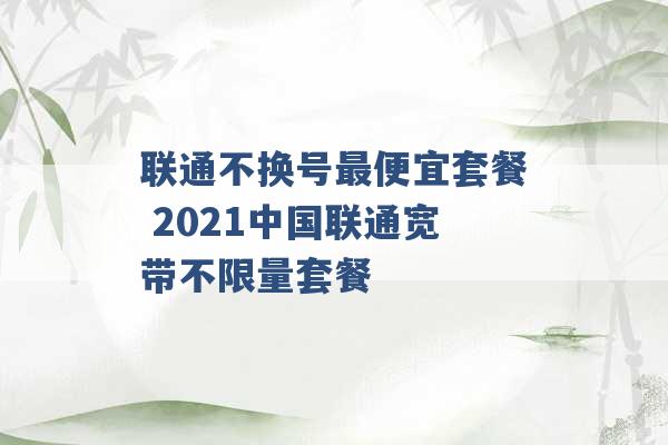 联通不换号最便宜套餐 2021中国联通宽带不限量套餐 -第1张图片-电信联通移动号卡网