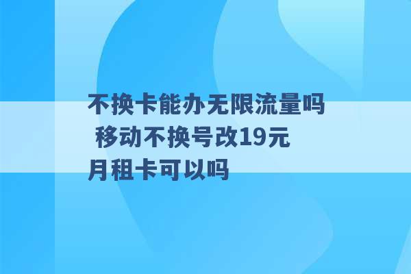 不换卡能办无限流量吗 移动不换号改19元月租卡可以吗 -第1张图片-电信联通移动号卡网