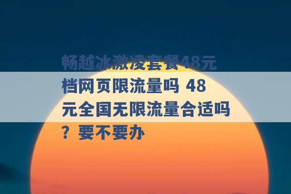 畅越冰激凌套餐48元档网页限流量吗 48元全国无限流量合适吗？要不要办 -第1张图片-电信联通移动号卡网