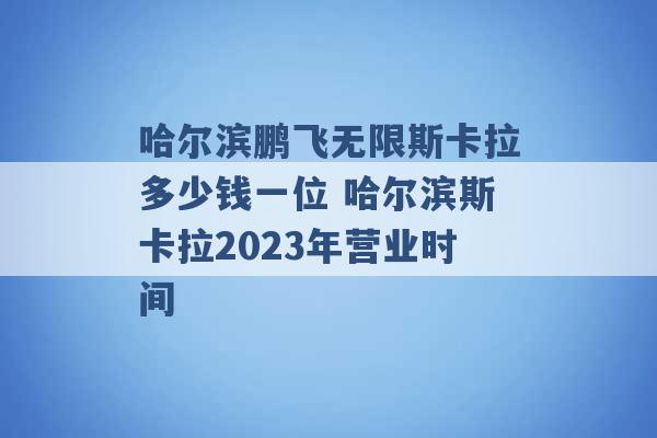 哈尔滨鹏飞无限斯卡拉多少钱一位 哈尔滨斯卡拉2023年营业时间 -第1张图片-电信联通移动号卡网