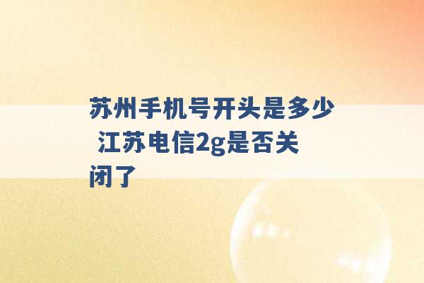 苏州手机号开头是多少 江苏电信2g是否关闭了 -第1张图片-电信联通移动号卡网