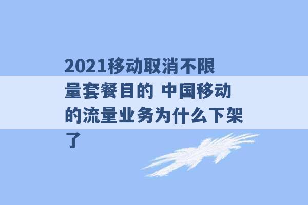 2021移动取消不限量套餐目的 中国移动的流量业务为什么下架了 -第1张图片-电信联通移动号卡网