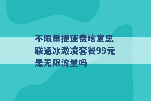 不限量提速费啥意思 联通冰激凌套餐99元是无限流量吗 -第1张图片-电信联通移动号卡网