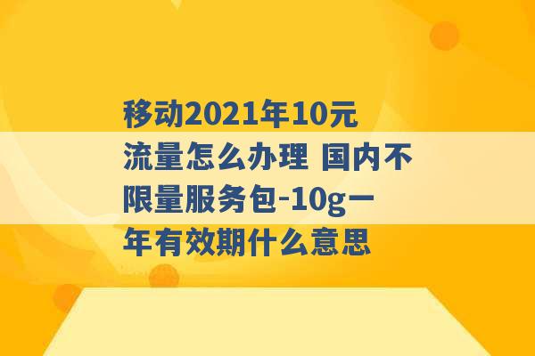 移动2021年10元流量怎么办理 国内不限量服务包-10g一年有效期什么意思 -第1张图片-电信联通移动号卡网