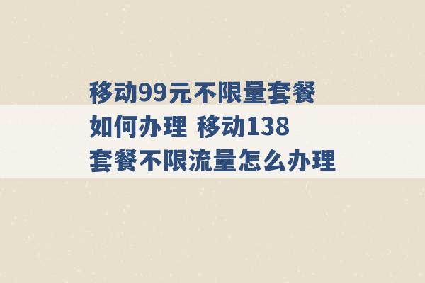 移动99元不限量套餐如何办理 移动138套餐不限流量怎么办理 -第1张图片-电信联通移动号卡网