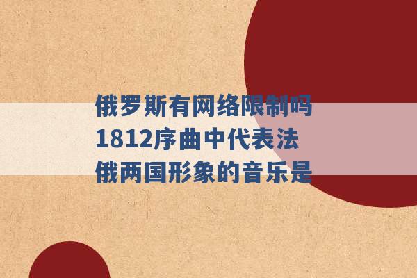 俄罗斯有网络限制吗 1812序曲中代表法俄两国形象的音乐是 -第1张图片-电信联通移动号卡网