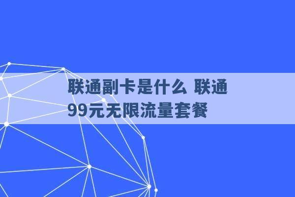 联通副卡是什么 联通99元无限流量套餐 -第1张图片-电信联通移动号卡网