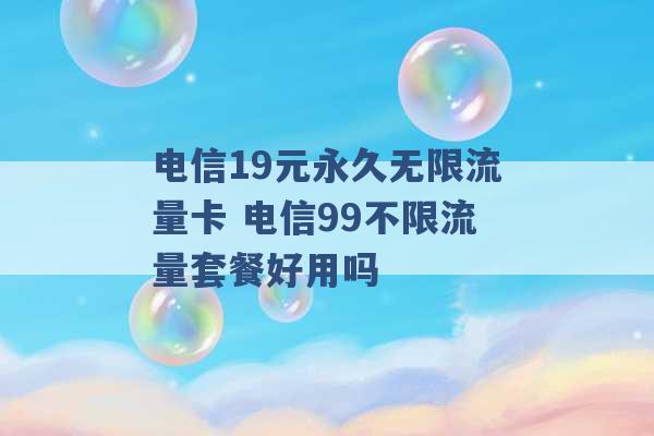 电信19元永久无限流量卡 电信99不限流量套餐好用吗 -第1张图片-电信联通移动号卡网