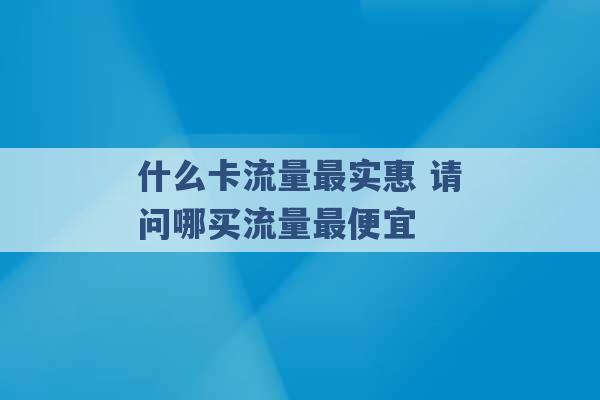 什么卡流量最实惠 请问哪买流量最便宜 -第1张图片-电信联通移动号卡网