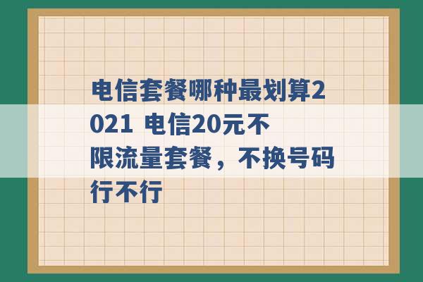 电信套餐哪种最划算2021 电信20元不限流量套餐，不换号码行不行 -第1张图片-电信联通移动号卡网