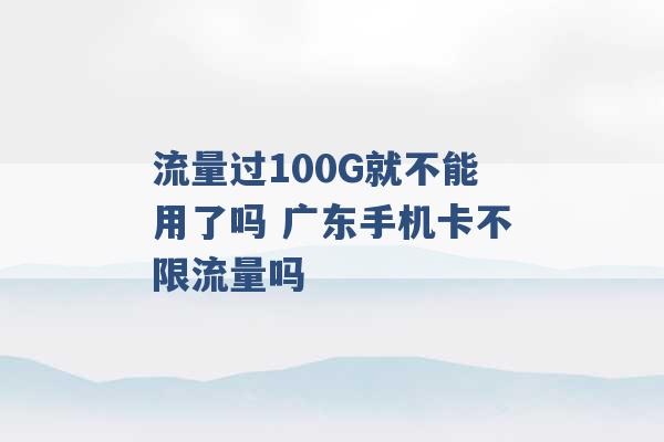 流量过100G就不能用了吗 广东手机卡不限流量吗 -第1张图片-电信联通移动号卡网