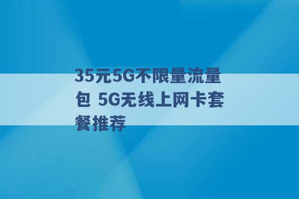 35元5G不限量流量包 5G无线上网卡套餐推荐 -第1张图片-电信联通移动号卡网