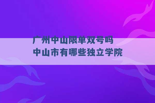 广州中山限单双号吗 中山市有哪些独立学院 -第1张图片-电信联通移动号卡网