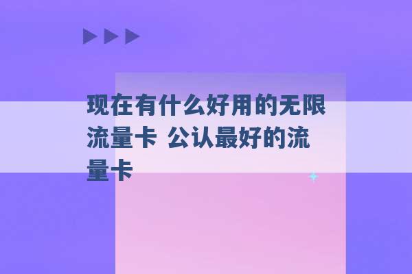 现在有什么好用的无限流量卡 公认最好的流量卡 -第1张图片-电信联通移动号卡网