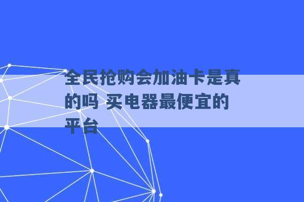 全民抢购会加油卡是真的吗 买电器最便宜的平台 -第1张图片-电信联通移动号卡网