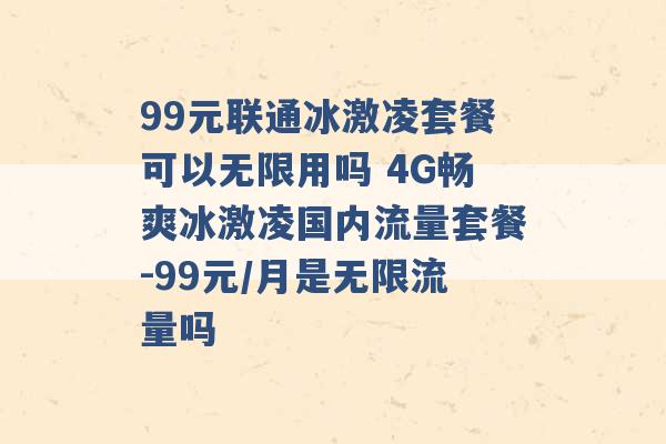 99元联通冰激凌套餐可以无限用吗 4G畅爽冰激凌国内流量套餐-99元/月是无限流量吗 -第1张图片-电信联通移动号卡网