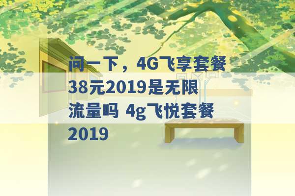 问一下，4G飞享套餐38元2019是无限流量吗 4g飞悦套餐2019 -第1张图片-电信联通移动号卡网