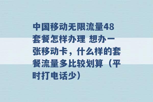 中国移动无限流量48套餐怎样办理 想办一张移动卡，什么样的套餐流量多比较划算（平时打电话少） -第1张图片-电信联通移动号卡网