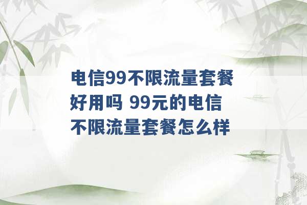 电信99不限流量套餐好用吗 99元的电信不限流量套餐怎么样 -第1张图片-电信联通移动号卡网