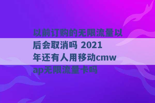 以前订购的无限流量以后会取消吗 2021年还有人用移动cmwap无限流量卡吗 -第1张图片-电信联通移动号卡网