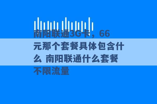 南阳联通3G卡，66元那个套餐具体包含什么 南阳联通什么套餐不限流量 -第1张图片-电信联通移动号卡网