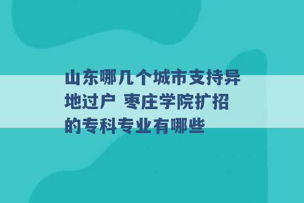 山东哪几个城市支持异地过户 枣庄学院扩招的专科专业有哪些 -第1张图片-电信联通移动号卡网