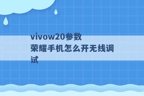 vivow20参数 荣耀手机怎么开无线调试 -第1张图片-电信联通移动号卡网