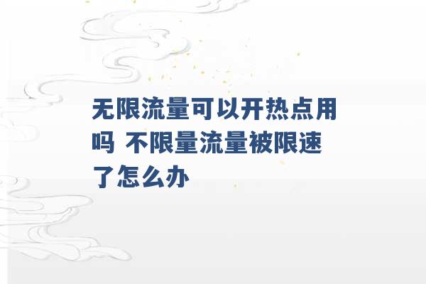 无限流量可以开热点用吗 不限量流量被限速了怎么办 -第1张图片-电信联通移动号卡网