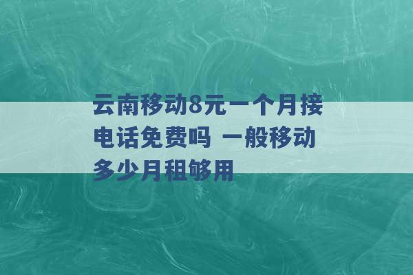 云南移动8元一个月接电话免费吗 一般移动多少月租够用 -第1张图片-电信联通移动号卡网