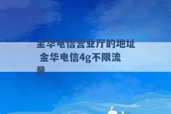 金华电信营业厅的地址 金华电信4g不限流量 -第1张图片-电信联通移动号卡网