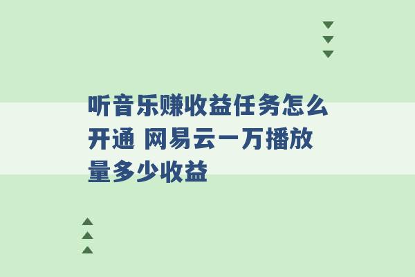 听音乐赚收益任务怎么开通 网易云一万播放量多少收益 -第1张图片-电信联通移动号卡网