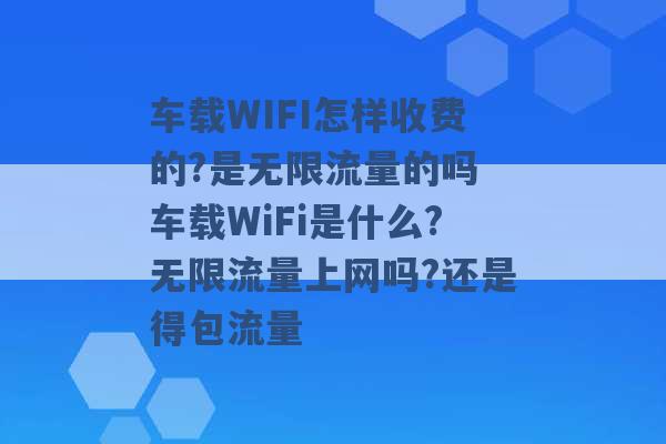 车载WIFI怎样收费的?是无限流量的吗 车载WiFi是什么?无限流量上网吗?还是得包流量 -第1张图片-电信联通移动号卡网