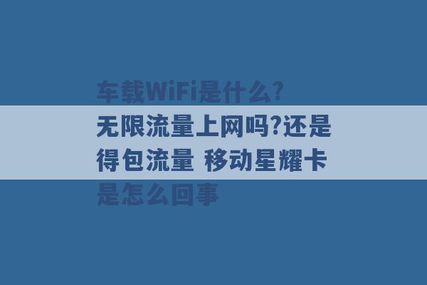 车载WiFi是什么?无限流量上网吗?还是得包流量 移动星耀卡是怎么回事 -第1张图片-电信联通移动号卡网