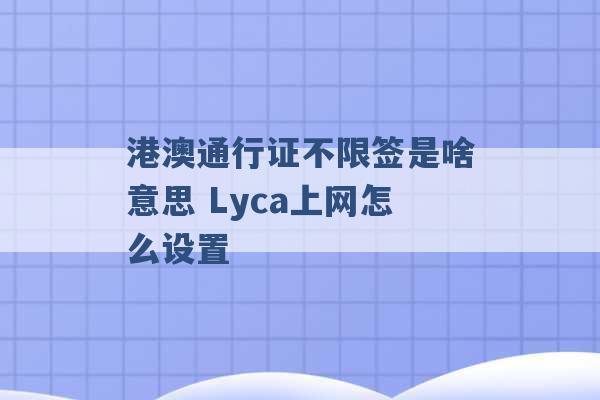 港澳通行证不限签是啥意思 Lyca上网怎么设置 -第1张图片-电信联通移动号卡网